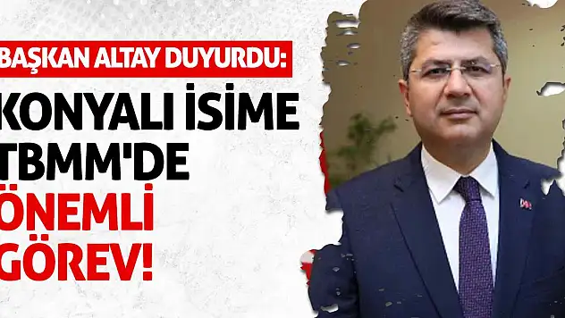 Başkan Altay Duyurdu: Konyalı İsime TBMM'de Önemli Görev!