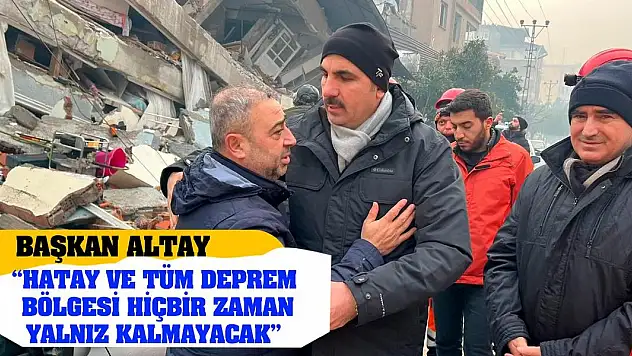 Başkan Altay 'Hatay Ve Tüm Deprem Bölgesi Hiçbir Zaman Yalnız Kalmayacak'