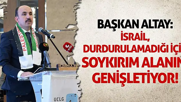 Başkan Altay: İsrail, durdurulamadığı için soykırım alanını genişletiyor!