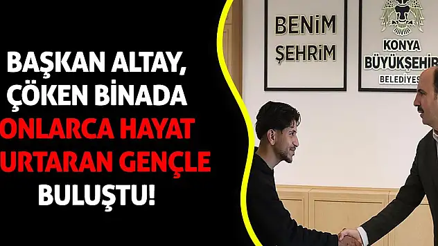 Başkan Altay, Konya'da çöken binada can kurtaran gençle buluştu!