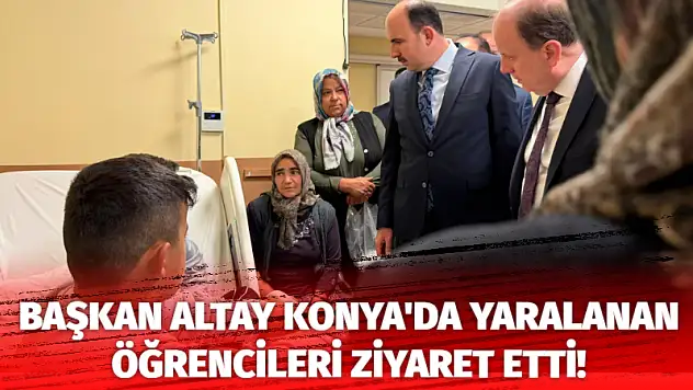 Başkan Altay Konya'da yaralanan öğrencileri ziyaret etti!