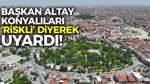 Başkan Altay Konyalıları, 'Riskli' Diyerek Uyardı!