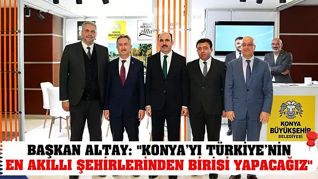 Başkan Altay: 'Konya'yı Türkiye'nin En Akıllı Şehirlerinden Birisi Yapacağız'