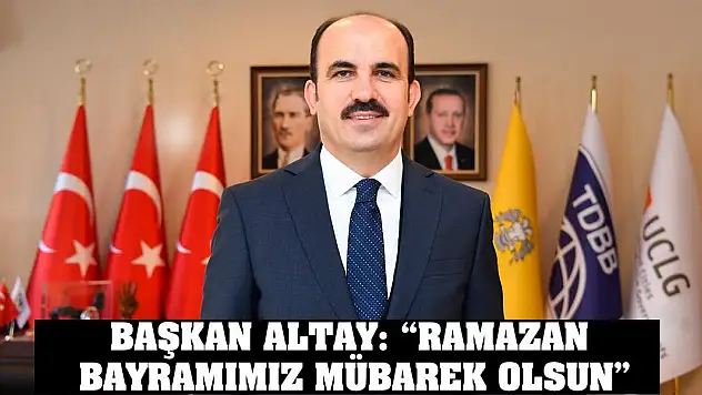 Başkan Altay: 'Ramazan Bayramımız Mübarek Olsun'