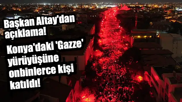 Başkan Altay'dan açıklama! Konya'daki 'Gazze' yürüyüşüne onbinlerce kişi katıldı!