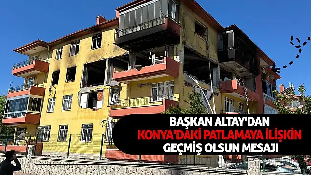 Başkan Altay'dan Konya'daki patlamaya ilişkin geçmiş olsun mesajı