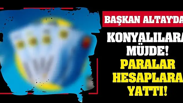 Başkan Altay'dan Konyalılara Müjde! Paralar Hesaplara Yattı!