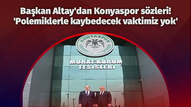 Başkan Altay'dan Konyaspor sözleri! 'Polemiklerle kaybedecek vaktimiz yok'