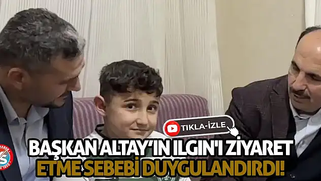Başkan Altay'ın Ilgın'ı ziyaret etme sebebi duygulandırdı