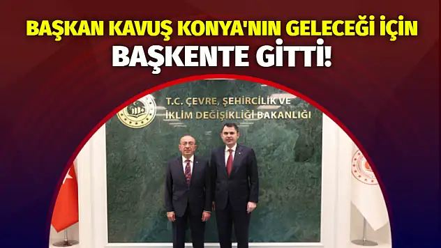 Başkan Kavuş, Konya'nın Geleceği İçin Başkente Gitti!