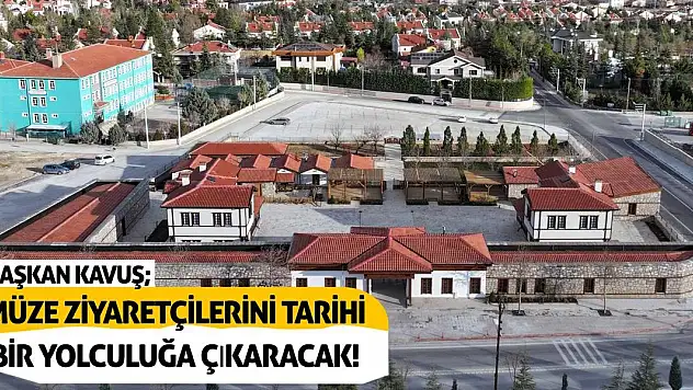 Başkan Kavuş: Müze Ziyaretçilerini Tarihi Bir Yolculuğa Çıkaracak!