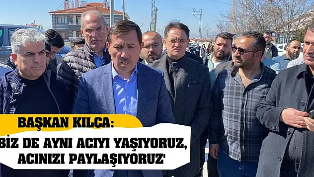 Başkan Kılca: 'Biz de aynı acıyı yaşıyoruz, acınızı paylaşıyoruz'