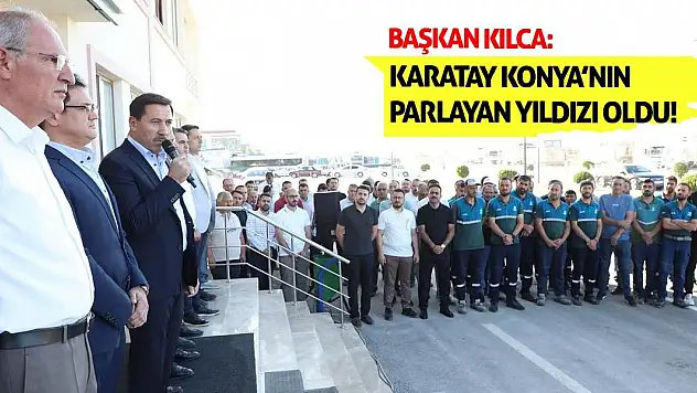 Başkan Kılca: Karatay Konya'nın Parlayan Yıldızı Oldu!