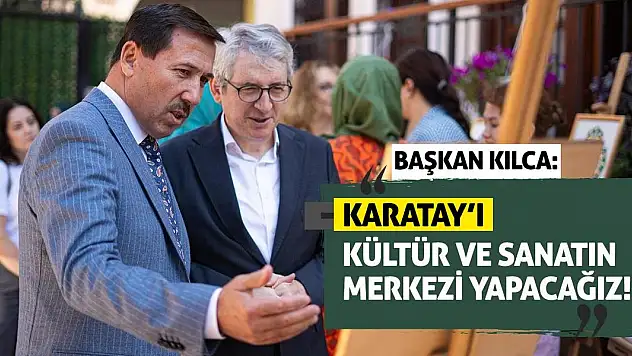 Başkan Kılca: Karatay'ı Kültür Ve Sanatın Merkezi Yapacağız!