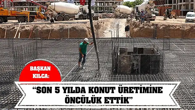 Başkan Kılca: 'Son 5 yılda konut üretimine öncülük ettik'