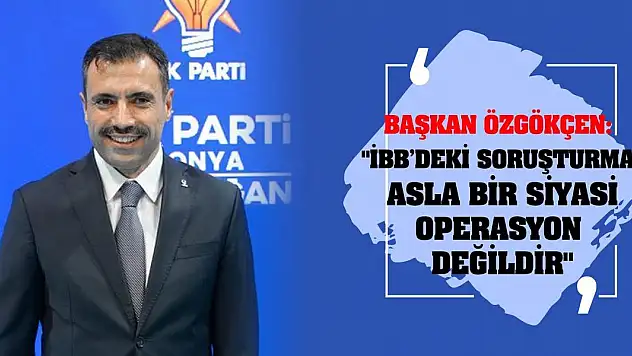 Başkan Özgökçen: 'İBB'deki soruşturma, asla bir siyasi operasyon değildir'