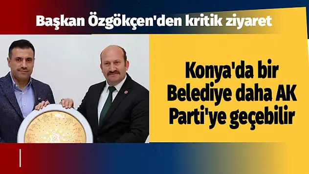 Başkan Özgökçen'den kritik ziyaret! Konya'da bir belediye daha AK Parti'ye geçebilir