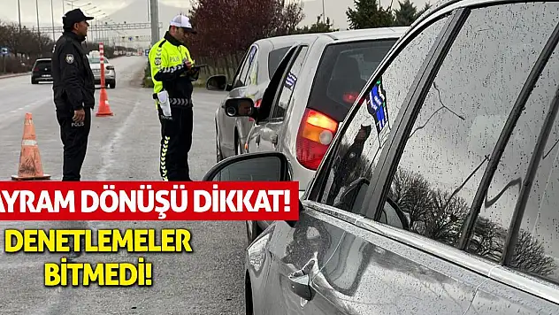 Bayram dönüşü için dikkat! Denetlemeler bitmedi