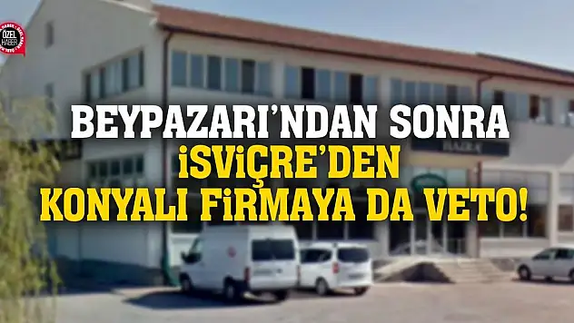 Beypazarı'ndan sonra İsviçre'den Konyalı firmaya da veto!