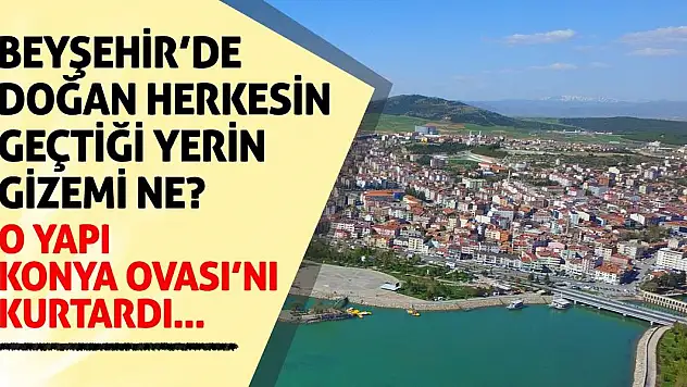 Beyşehir'de doğan herkesin geçtiği yerin gizemi ne? O yapı Konya Ovası'nı kurtardı!