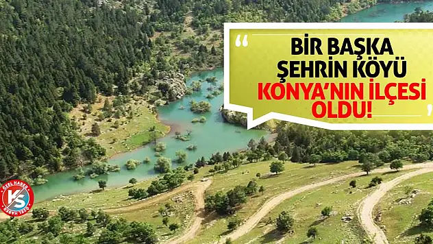 Bir başka şehrin köyü Konya'nın ilçesi oldu!