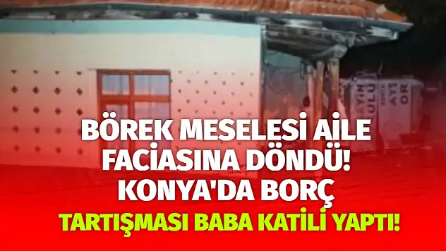 Börek Meselesi Aile Faciasına Döndü! Konya'da Borç Tartışması Baba Katili Yaptı!