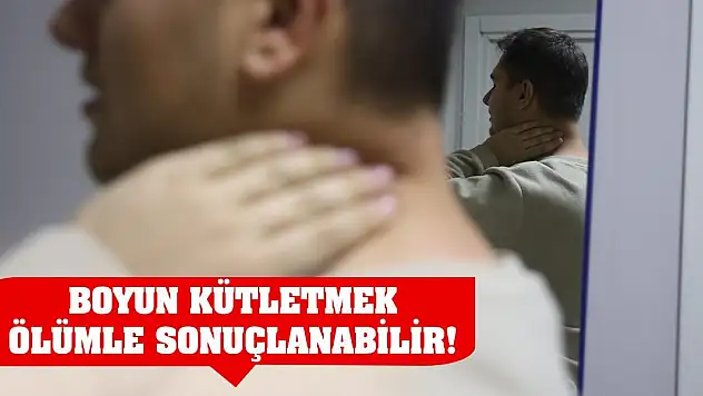 Boyun kütletmek ölümle sonuçlanabilir!