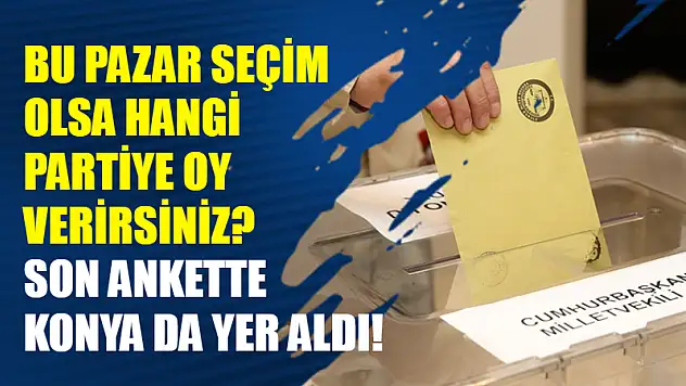 Bu pazar seçim olsa hangi partiye oy verirsiniz? Son ankette Konya da yer aldı!