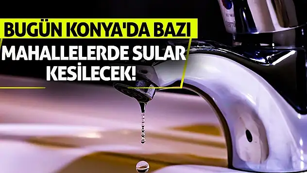 Bugün Konya'da bazı mahallelerde sular kesilecek!
