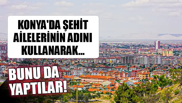 Bunu da yaptılar! Konya'da şehit ailelerinin adını kullanarak...