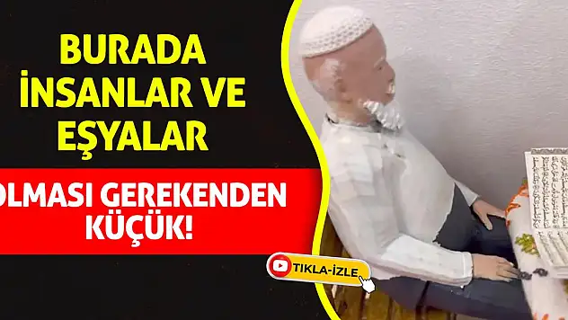 Burada insanlar ve eşyalar olması gerekenden küçük!