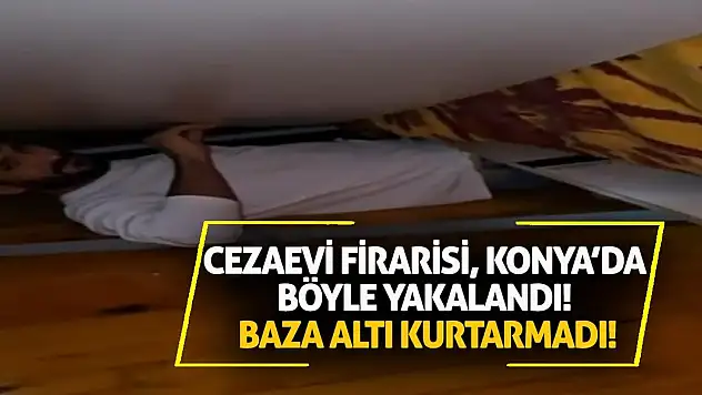 Cezaevi Firarisi, Konya'da Böyle Yakalandı! Baza Altı Kurtarmadı!
