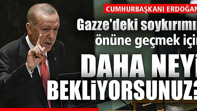 Cumhurbaşkanı Erdoğan: Gazze'deki soykırımın önüne geçmek için daha neyi bekliyorsunuz?