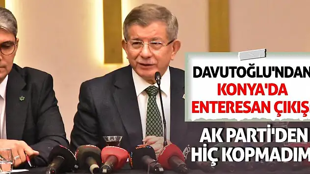 Davutoğlu'ndan Konya'da enteresan çıkış: AK Parti'den hiç kopmadım