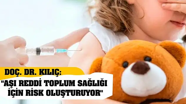 Doç. Dr. Kılıç: 'Aşı reddi toplum sağlığı için risk oluşturuyor'