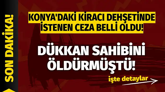 Dükkan Sahibini Öldürmüştü! Konya'daki Kiracı Dehşetinde İstenen Ceza Belli Oldu
