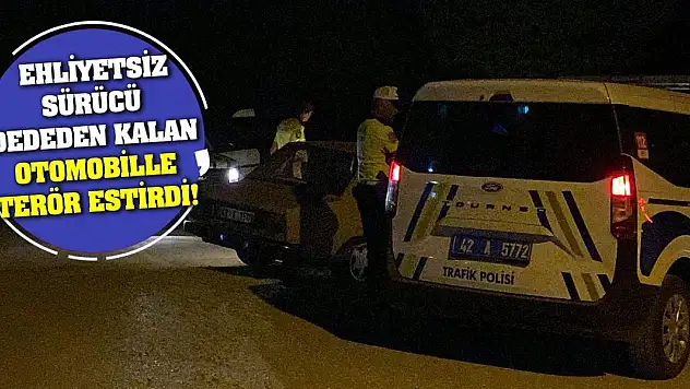 Ehliyetsiz sürücü dededen kalan otomobille terör estirdi!