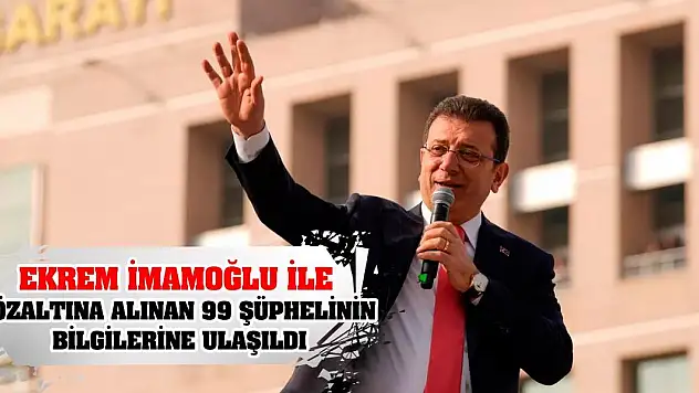 Ekrem İmamoğlu ile gözaltına alınan 99 şüphelinin bilgilerine ulaşıldı