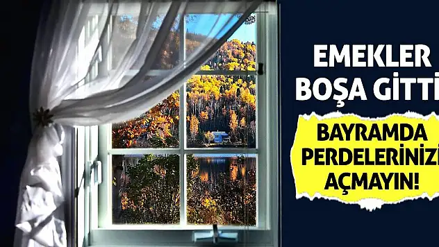 Emekler Boşa Gitti! Bayramda Perdelerinizi Açmayın!