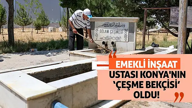 Emekli İnşaat Ustası Konya'nın 'Çeşme Bekçisi' Oldu!