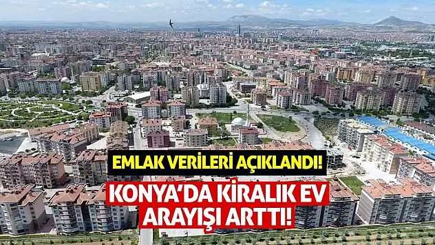 Emlak verileri açıklandı! Konya'da kiralık ev arayışı arttı!