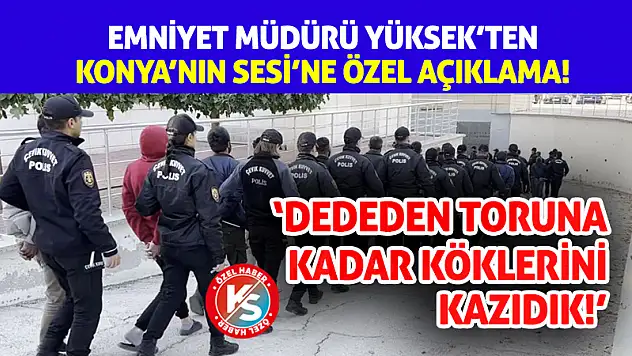 Emniyet Müdürü Yüksek, Tarihi Operasyonu Konya'nın Sesi'ne Anlattı!