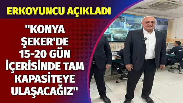 Erkoyuncu açıkladı! 'Konya Şeker'de 15-20 gün içinde tam kapasiteye ulaşacağız'
