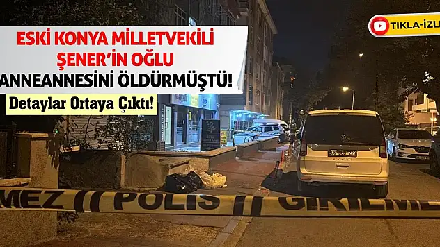 Eski Konya Milletvekili Şener'in Oğlu Anneannesini Öldürmüştü! Detaylar Ortaya Çıktı!