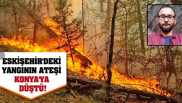 Eskişehir'deki yangının ateşi Konya'ya düştü!
