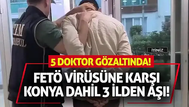 FETÖ Virüsüne Karşı Konya Dahil 3 İlden Aşı: 5 Doktor Gözaltında!
