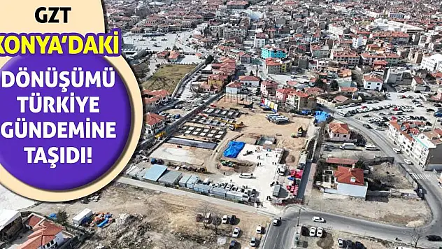 GZT, Konya'daki Dönüşümü Türkiye Gündemine Taşıdı!