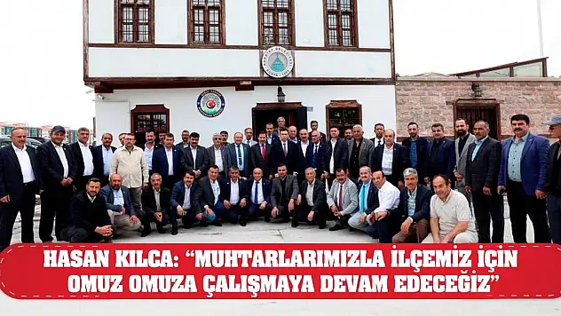 Hasan Kılca: 'Muhtarlarımızla ilçemiz için omuz omuza çalışmaya devam edeceğiz'