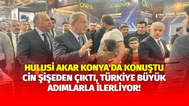 Hulusi Akar Konya'da Konuştu: Cin Şişeden Çıktı, Türkiye Büyük Adımlarla İlerliyor!