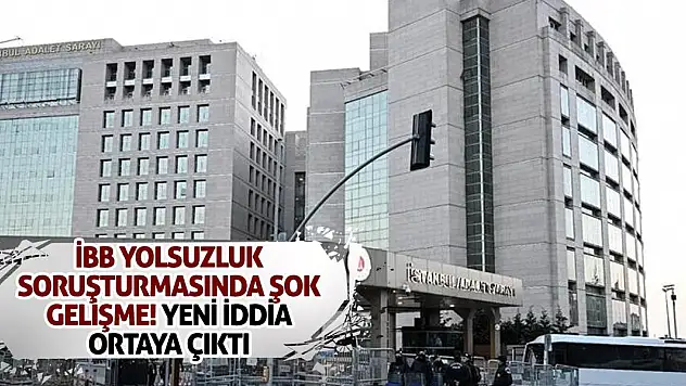 İBB Yolsuzluk Soruşturmasında Şok Gelişme! Yeni İddia Ortaya Çıktı